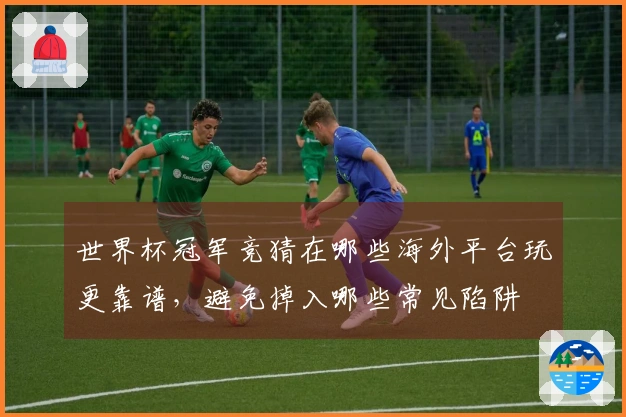 世界杯冠军竞猜在哪些海外平台玩更靠谱，避免掉入哪些常见陷阱